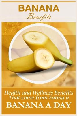 Banana Benefits: 20 Health And Wellness Benefits That Come From Eating A Banana A Day by Gibson, Jacob