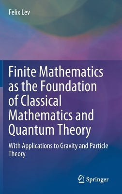 Finite Mathematics as the Foundation of Classical Mathematics and Quantum Theory: With Applications to Gravity and Particle Theory by Lev, Felix