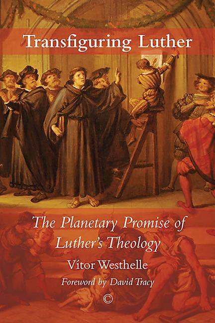 Transfiguring Luther: The Planetary Promise of Luther's Theology by Westhelle, Vitor