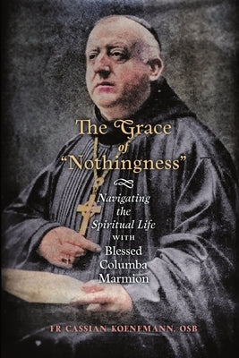 The Grace of Nothingness: Navigating the Spiritual Life with Blessed Columba Marmion by Koenemann, Cassian