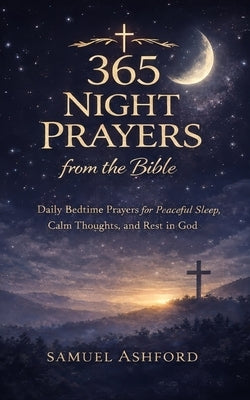 365 Night Prayers from the Bible: Daily Bedtime Prayers for Peaceful Sleep, Calm Thoughts, and Rest in God by Ashford, Samuel
