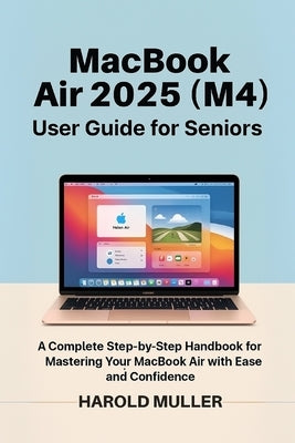MacBook Air 2025 (M4) User Guide for Seniors: A Complete Step-by-Step Handbook for Mastering Your MacBook Air with Ease and Confidence by Muller, Harold