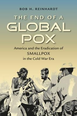The End of a Global Pox: America and the Eradication of Smallpox in the Cold War Era by Reinhardt, Bob H.