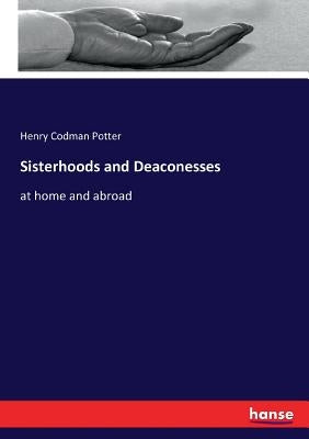 Sisterhoods and Deaconesses: at home and abroad by Potter, Henry Codman