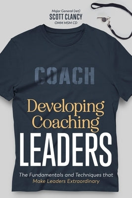 Developing Coaching Leaders: The Fundamentals and Techniques that Make Leaders Extraordinary by Clancy, Scott