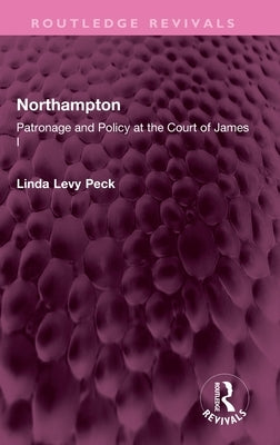 Northampton: Patronage and Policy at the Court of James I by Peck, Linda Levy