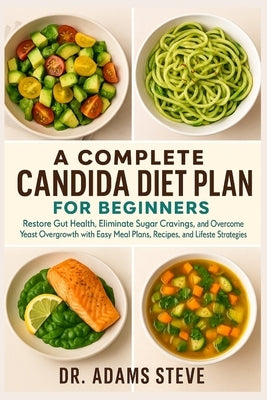 A Complete Candida Diet Plan for Beginners: Restore Gut Health, Eliminate Sugar Cravings, and Overcome Yeast Overgrowth with Easy Meal Plans, Recipes, by Steve, Adams