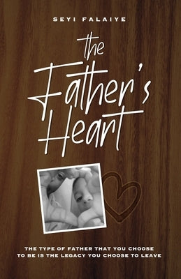 The Father's Heart: The Type of Father That You Choose To Be is the Legacy You Choose to Leave by Falaiye, Seyi