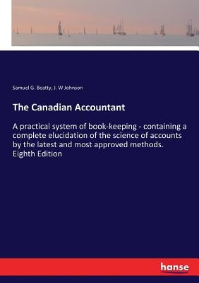 The Canadian Accountant: A practical system of book-keeping - containing a complete elucidation of the science of accounts by the latest and mo by Beatty, Samuel G.