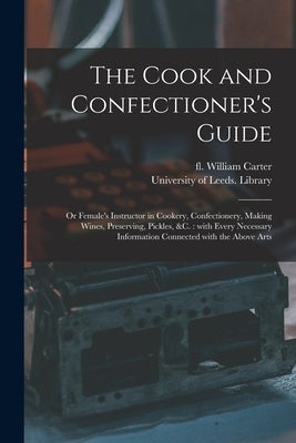 The Cook and Confectioner's Guide; or Female's Instructor in Cookery, Confectionery, Making Wines, Preserving, Pickles, &c.: With Every Necessary Info by Carter, William Fl 1800?