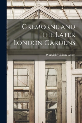 Cremorne and the Later London Gardens by Wroth, Warwick William