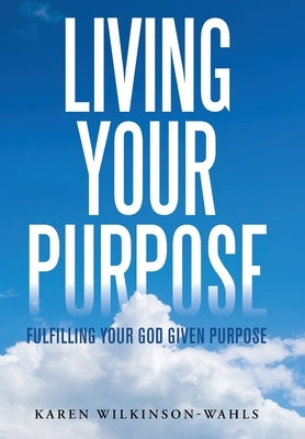 Living Your Purpose: Fulfilling Your God Given Purpose by Wilkinson-Wahls, Karen