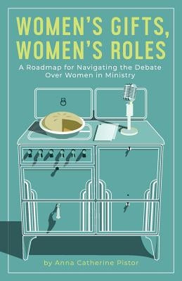 Women's Gifts, Women's Roles: A Roadmap for Navigating the Debate over Women in Ministry by Pistor, Anna Catherine