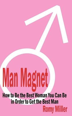 Man Magnet: How to Be the Best Woman You Can Be in Order to Get the Best Man by Miller, Romy