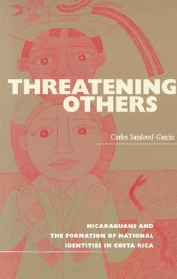 Threatening Others: Nicaraguans and the Formation of National Identities in Costa Rica by Sandoval-Garcia, Carlos