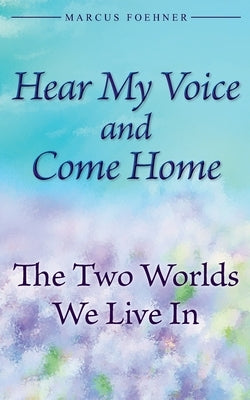 Hear My Voice And Come Home: The Two Worlds We Live In by Foehner, Marcus
