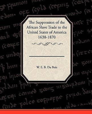 The Suppression of the African Slave Trade to the United States of America 1638 1870 by Du Bois, W. E. B.