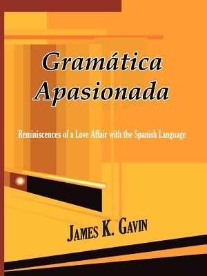 Gramatica Apasionada: Reminiscences of a Love Affair with the Spanish Language by Gavin, James K.