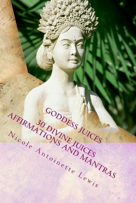 Goddess Juices: Awaken the Goddess with divine juices by Lewis, Nicole Antoinette