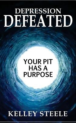 Depression Defeated: Your Pit Has a Purpose by Steele, Kelley