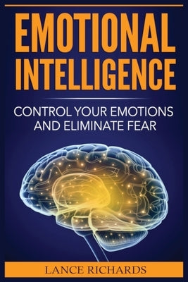 Emotional Intelligence: Control Your Emotions and Eliminate Fear by Richards, Lance