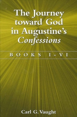 The Journey Toward God in Augustine's Confessions: Books I-VI by Vaught, Carl G.
