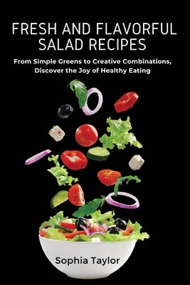 Fresh and Flavorful Salad Recipes: From Simple Greens to Creative Combinations, Discover the Joy of Healthy Eating by Sophia Taylor