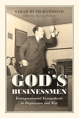 God's Businessmen: Entrepreneurial Evangelicals in Depression and War by Hammond, Sarah Ruth