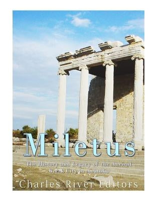 Miletus: The History and Legacy of the Ancient Greek City in Anatolia by Charles River Editors