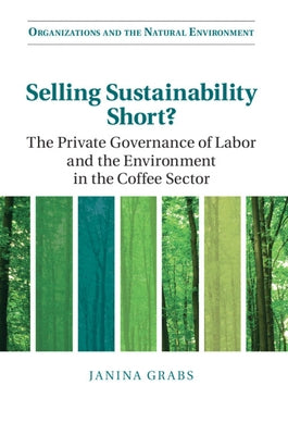 Selling Sustainability Short?: The Private Governance of Labor and the Environment in the Coffee Sector by Grabs, Janina