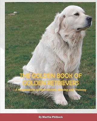 The Golden Book of Golden Retrievers: A compendium of their History, Raising and Training by Philbeck, Martha