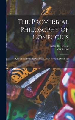 The Proverbial Philosophy of Confucius: Quotations From the Chinese Classics for Each Day in the Year by Confucius