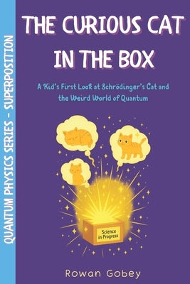 The Curious Cat in the Box: A Kid's First Look at Schrödinger's Cat and the Weird World of Quantum Thinking by Gobey, Rowan