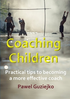 Coaching Children: Practical tips to becoming a more effective coach by Guziejko, Pawel
