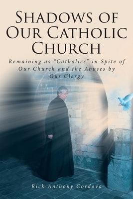 Shadows of Our Catholic Church: Remaining as Catholics in Spite of Our Church and the Abuses by Our Clergy by Cordova, Rick Anthony