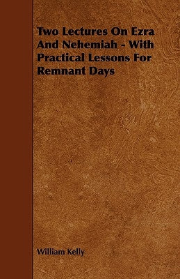 Two Lectures on Ezra and Nehemiah - With Practical Lessons for Remnant Days by Kelly, William