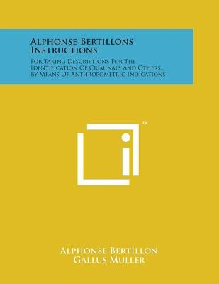 Alphonse Bertillons Instructions: For Taking Descriptions for the Identification of Criminals and Others, by Means of Anthropometric Indications by Bertillon, Alphonse
