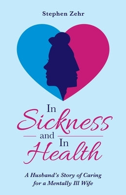 In Sickness and in Health: A Husband's Story of Caring for a Mentally Ill Wife by Zehr, Stephen