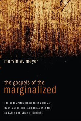The Gospels of the Marginalized: The Redemption of Doubting Thomas, Mary Magdalene, and Judas Iscariot in Early Christian Literature by Meyer, Marvin W.