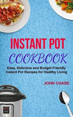Instant Pot Cookbook: Easy, Delicious And Budget Friendly Instant Pot Recipes For Healthy Living by Chase, John