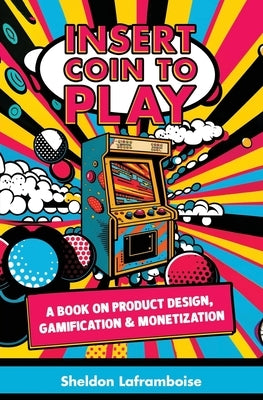 Insert Coin to Play: A Book on Product Design, Gamification & Monetization by Laframboise, Sheldon