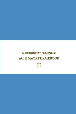 B'ajlom ii Nkotz'i'j Publications' Achi Maya Phrasebook: Ideal for Traveling to the Department of Baja Verapaz in Guatemala by Chigüela, Sandra