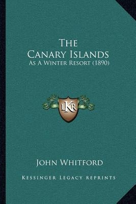 The Canary Islands: As A Winter Resort (1890) by Whitford, John