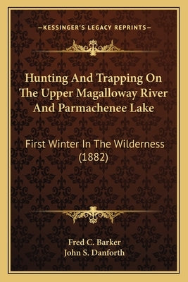 Hunting And Trapping On The Upper Magalloway River And Parmachenee Lake: First Winter In The Wilderness (1882) by Barker, Fred C.