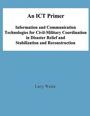 An ICT Primer: Information and Communication Technologies for Civil-Military Coordination in Disaster Relief and Stabilization and Reconstruction by University, National Defense