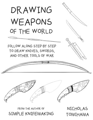 Drawing Weapons of the World: Follow Along Step By Step to Draw Knives, Swords. and Other Tools of War by Tomihama, Nicholas