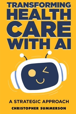 Transforming Health Care With AI - A Strategic Approach by Summerson, Christopher