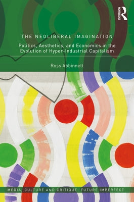 The Neoliberal Imagination: Politics, Aesthetics, and Economics in the Evolution of Hyper-Industrial Capitalism by Abbinnett, Ross