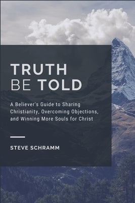 Truth Be Told: A Believer's Guide to Sharing Christianity, Overcoming Objections, and Winning More Souls for Christ by Schramm, Steve