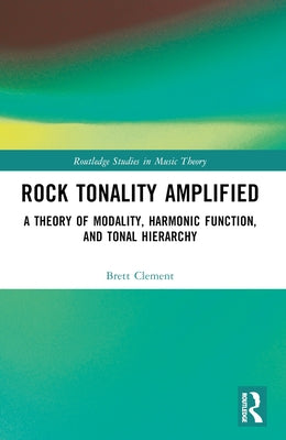 Rock Tonality Amplified: A Theory of Modality, Harmonic Function, and Tonal Hierarchy by Clement, Brett